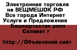 Электронная торговля на ВЕЩМЕШОК.РФ - Все города Интернет » Услуги и Предложения   . Башкортостан респ.,Салават г.